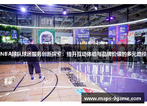 NBA球队球迷服务创新探索：提升互动体验与品牌价值的多元路径