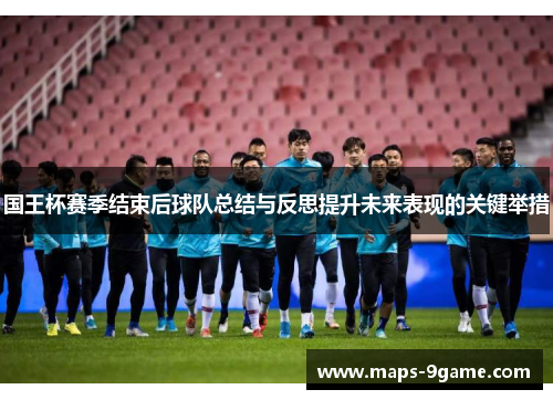国王杯赛季结束后球队总结与反思提升未来表现的关键举措