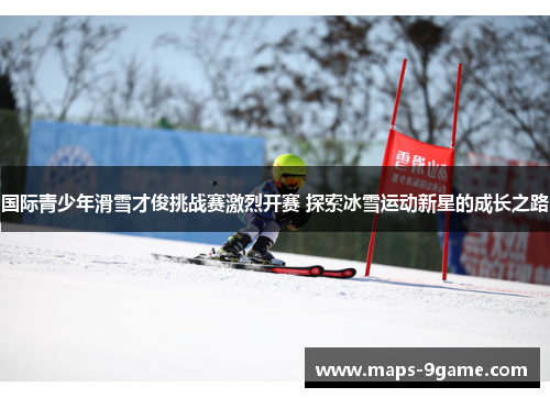 国际青少年滑雪才俊挑战赛激烈开赛 探索冰雪运动新星的成长之路