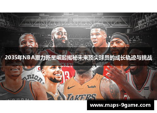 2035年NBA潜力新星崛起揭秘未来顶尖球员的成长轨迹与挑战