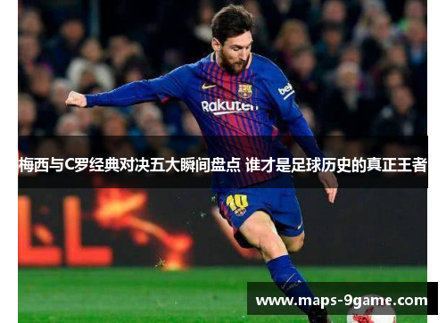 梅西与C罗经典对决五大瞬间盘点 谁才是足球历史的真正王者