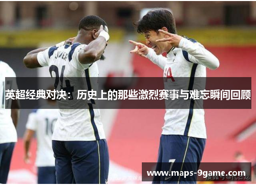 英超经典对决：历史上的那些激烈赛事与难忘瞬间回顾