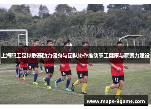 上海职工足球联赛助力健身与团队协作推动职工健康与凝聚力建设