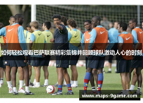 如何轻松观看巴萨联赛精彩集锦并回顾球队激动人心的时刻
