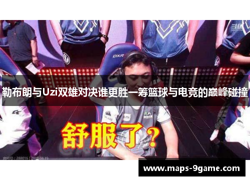 勒布朗与Uzi双雄对决谁更胜一筹篮球与电竞的巅峰碰撞