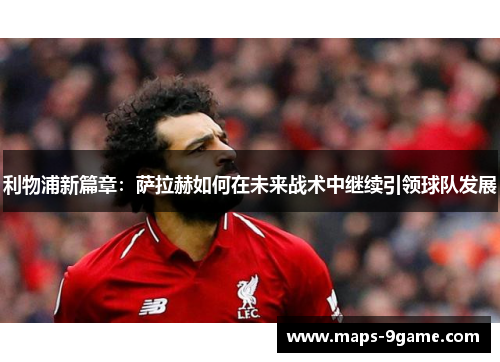 利物浦新篇章：萨拉赫如何在未来战术中继续引领球队发展