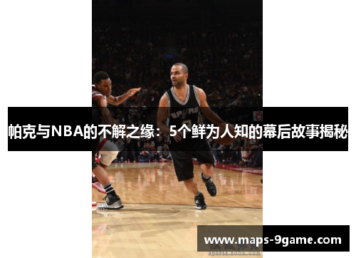 帕克与NBA的不解之缘：5个鲜为人知的幕后故事揭秘