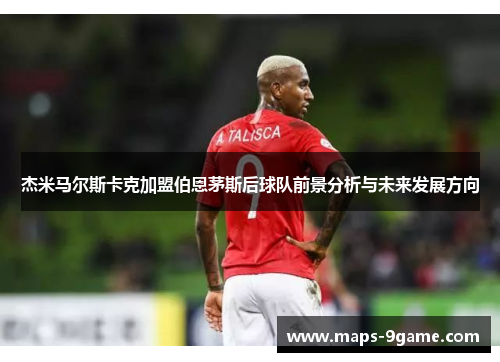 杰米马尔斯卡克加盟伯恩茅斯后球队前景分析与未来发展方向