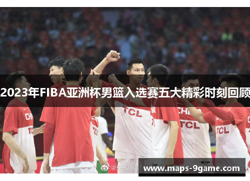 2023年FIBA亚洲杯男篮入选赛五大精彩时刻回顾