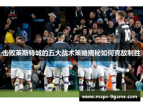 击败莱斯特城的五大战术策略揭秘如何克敌制胜
