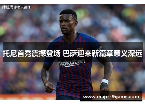 托尼首秀震撼登场 巴萨迎来新篇章意义深远