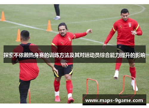 探索不依赖热身赛的训练方法及其对运动员综合能力提升的影响