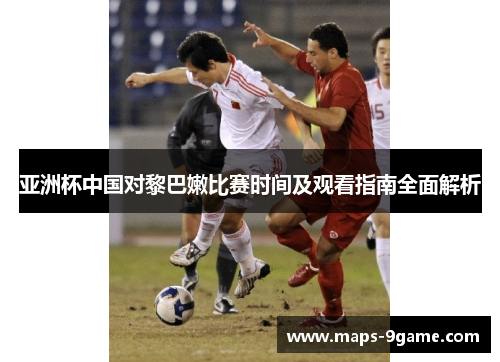 亚洲杯中国对黎巴嫩比赛时间及观看指南全面解析
