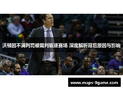 沃顿因不满判罚被裁判驱逐赛场 深度解析背后原因与影响