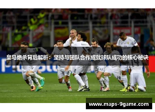 皇马绝杀背后解析：坚持与团队合作成就球队成功的核心秘诀