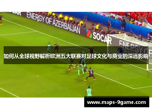 如何从全球视野解析欧洲五大联赛对足球文化与商业的深远影响