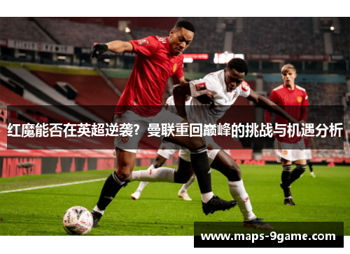 红魔能否在英超逆袭？曼联重回巅峰的挑战与机遇分析