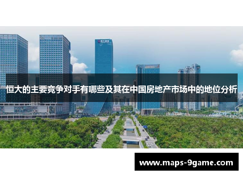 恒大的主要竞争对手有哪些及其在中国房地产市场中的地位分析