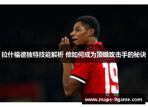 拉什福德独特技能解析 他如何成为顶级攻击手的秘诀