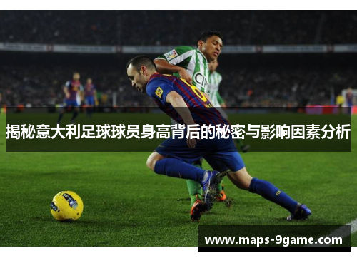 揭秘意大利足球球员身高背后的秘密与影响因素分析