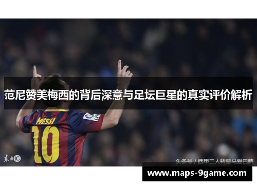 范尼赞美梅西的背后深意与足坛巨星的真实评价解析