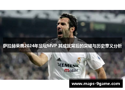 萨拉赫荣膺2024年足坛MVP 其成就背后的突破与历史意义分析