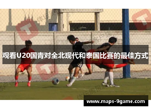 观看U20国青对全北现代和泰国比赛的最佳方式