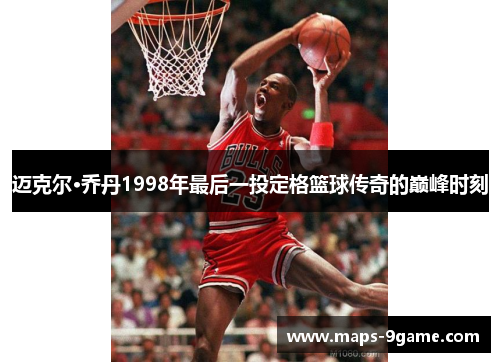 迈克尔·乔丹1998年最后一投定格篮球传奇的巅峰时刻 迈克尔·乔丹1998年最后一投定格篮球传奇的巅峰时刻