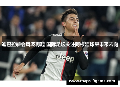 迪巴拉转会风波再起 国际足坛关注阿根廷球星未来去向 迪巴拉转会风波再起 国际足坛关注阿根廷球星未来去向