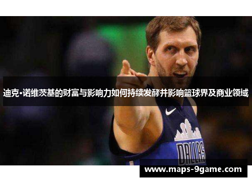 迪克·诺维茨基的财富与影响力如何持续发酵并影响篮球界及商业领域 迪克·诺维茨基的财富与影响力如何持续发酵并影响篮球界及商业领域