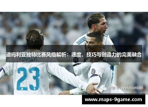 迪玛利亚独特比赛风格解析:速度、技巧与创造力的完美融合 迪玛利亚独特比赛风格解析:速度、技巧与创造力的完美融合