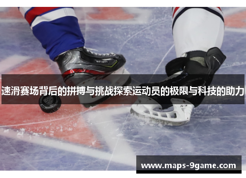 速滑赛场背后的拼搏与挑战探索运动员的极限与科技的助力 速滑赛场背后的拼搏与挑战探索运动员的极限与科技的助力