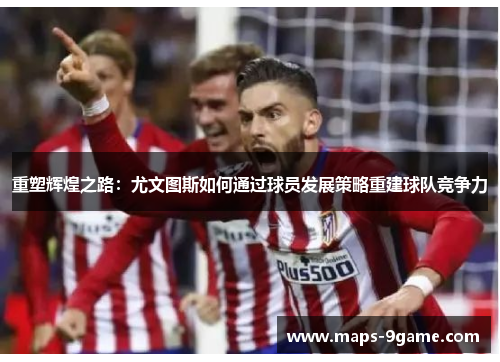 重塑辉煌之路:尤文图斯如何通过球员发展策略重建球队竞争力 重塑辉煌之路:尤文图斯如何通过球员发展策略重建球队竞争力