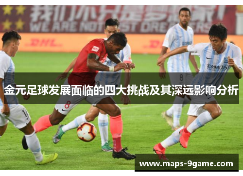 金元足球发展面临的四大挑战及其深远影响分析 金元足球发展面临的四大挑战及其深远影响分析