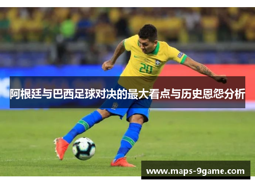 阿根廷与巴西足球对决的最大看点与历史恩怨分析 阿根廷与巴西足球对决的最大看点与历史恩怨分析