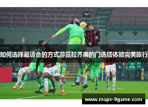 如何选择最适合的方式游览拉齐奥的门迭塔体验完美旅行