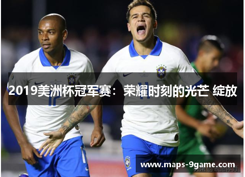 2019美洲杯冠军赛:荣耀时刻的光芒 绽放 2019美洲杯冠军赛:荣耀时刻的光芒 绽放