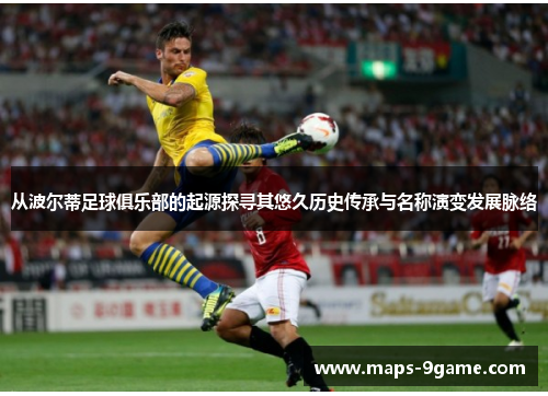 从波尔蒂足球俱乐部的起源探寻其悠久历史传承与名称演变发展脉络 从波尔蒂足球俱乐部的起源探寻其悠久历史传承与名称演变发展脉络