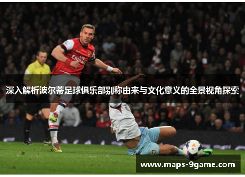 深入解析波尔蒂足球俱乐部别称由来与文化意义的全景视角探索 深入解析波尔蒂足球俱乐部别称由来与文化意义的全景视角探索