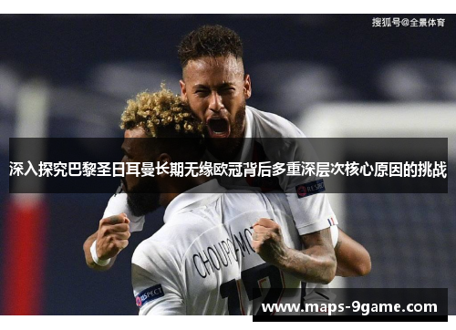 深入探究巴黎圣日耳曼长期无缘欧冠背后多重深层次核心原因的挑战 深入探究巴黎圣日耳曼长期无缘欧冠背后多重深层次核心原因的挑战