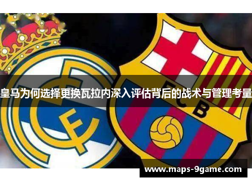 皇马为何选择更换瓦拉内深入评估背后的战术与管理考量 皇马为何选择更换瓦拉内深入评估背后的战术与管理考量