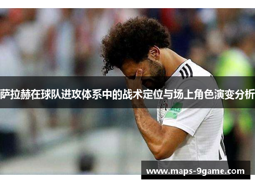 萨拉赫在球队进攻体系中的战术定位与场上角色演变分析
