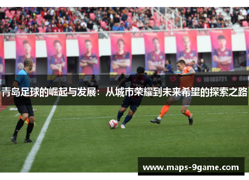 青岛足球的崛起与发展:从城市荣耀到未来希望的探索之路 青岛足球的崛起与发展:从城市荣耀到未来希望的探索之路