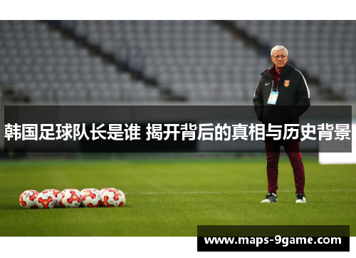 韩国足球队长是谁 揭开背后的真相与历史背景 韩国足球队长是谁 揭开背后的真相与历史背景