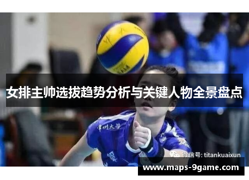 女排主帅选拔趋势分析与关键人物全景盘点 女排主帅选拔趋势分析与关键人物全景盘点