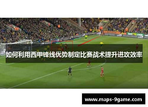 如何利用西甲锋线优势制定比赛战术提升进攻效率 如何利用西甲锋线优势制定比赛战术提升进攻效率