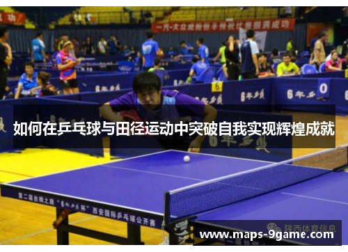 如何在乒乓球与田径运动中突破自我实现辉煌成就 如何在乒乓球与田径运动中突破自我实现辉煌成就