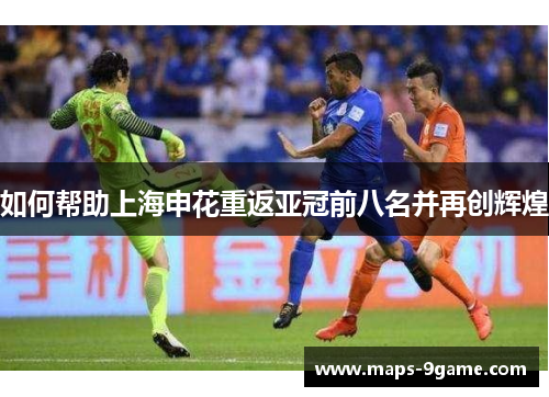 如何帮助上海申花重返亚冠前八名并再创辉煌 如何帮助上海申花重返亚冠前八名并再创辉煌