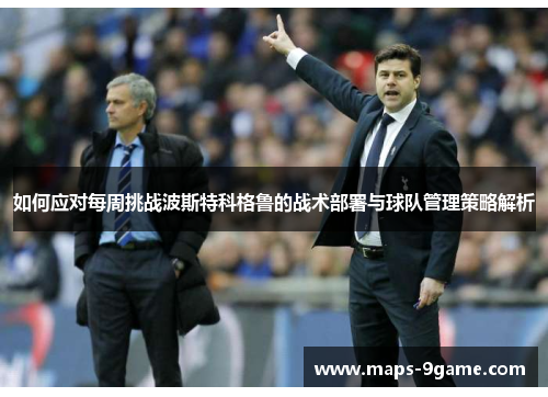 如何应对每周挑战波斯特科格鲁的战术部署与球队管理策略解析 如何应对每周挑战波斯特科格鲁的战术部署与球队管理策略解析