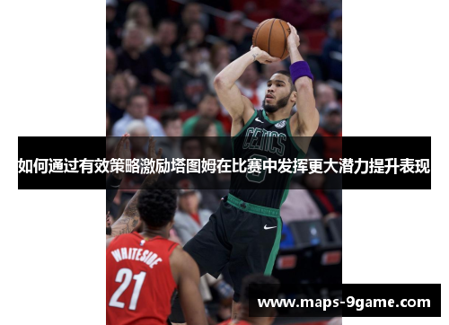 如何通过有效策略激励塔图姆在比赛中发挥更大潜力提升表现 如何通过有效策略激励塔图姆在比赛中发挥更大潜力提升表现